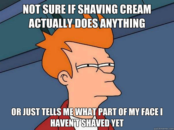 Not sure if shaving cream actually does anything Or just tells me what part of my face i haven't shaved yet  - Not sure if shaving cream actually does anything Or just tells me what part of my face i haven't shaved yet   Futurama Fry