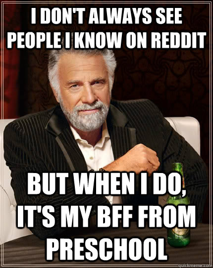 I don't always see people I know on reddit but when I do, it's my BFF from preschool  The Most Interesting Man In The World
