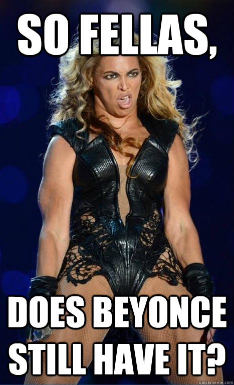 So fellas, Does Beyonce still have it?  Yay or nay