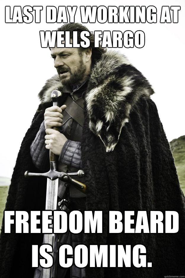 Last day working at Wells Fargo Freedom Beard is coming. - Last day working at Wells Fargo Freedom Beard is coming.  Winter is coming