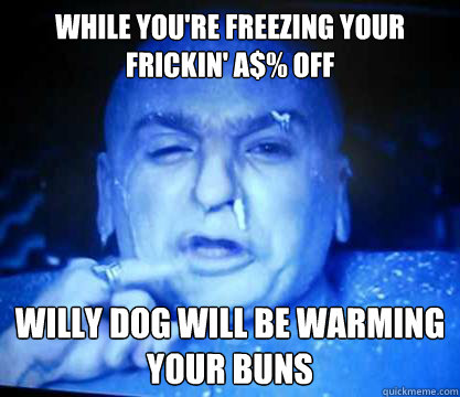 While you're freezing your frickin' a$% off Willy Dog will be warming your buns - While you're freezing your frickin' a$% off Willy Dog will be warming your buns  Misc