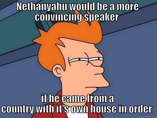NETHANYAHU WOULD BE A MORE CONVINCING SPEAKER  IF HE CAME FROM A COUNTRY WITH IT'S OWN HOUSE IN ORDER. Futurama Fry