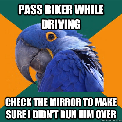 Pass biker while driving Check the mirror to make sure I didn't run him over  Paranoid Parrot
