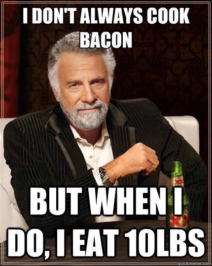 I don't always cook bacon But when i do, I eat 10lbs  The Most Interesting Man In The World