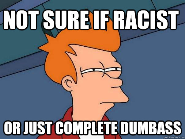 not sure if racist  or just complete dumbass  Futurama Fry