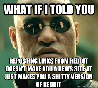 What if I told you reposting links from reddit doesn't make you a news site, it just makes you a shitty version of reddit  What if I told you