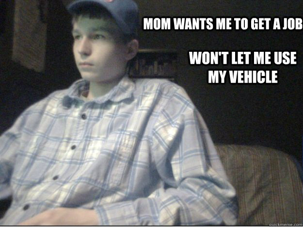 Mom wants me to get a job Won't let me use my vehicle  