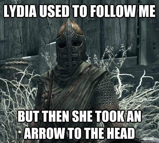 lydia used to follow me but then she took an arrow to the head  