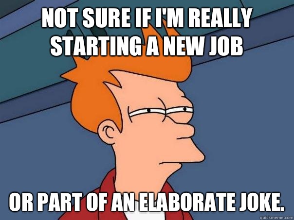 Not sure if I'm really starting a new job Or part of an elaborate joke. - Not sure if I'm really starting a new job Or part of an elaborate joke.  Futurama Fry