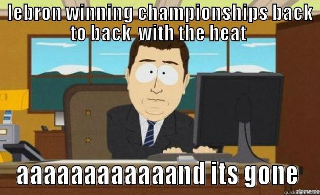   LEBRON WINNING CHAMPIONSHIPS BACK   TO BACK  WITH THE HEAT  AAAAAAAAAAAAND ITS GONE aaaand its gone