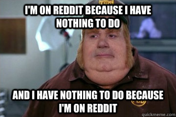 i'm on reddit because i have nothing to do and i have nothing to do because i'm on reddit   Fat Bastard awkward moment