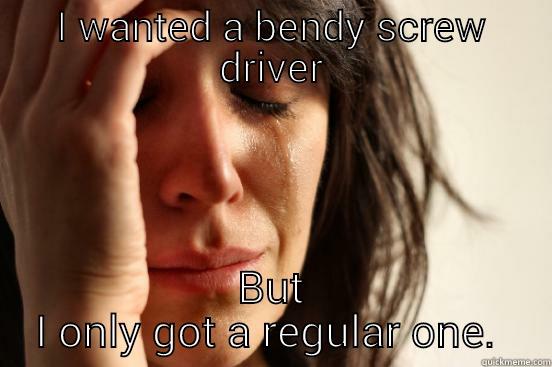 I WANTED A BENDY SCREW DRIVER BUT I ONLY GOT A REGULAR ONE.  First World Problems