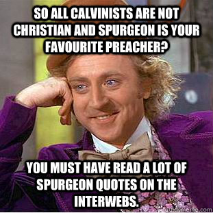 So all Calvinists are not Christian and spurgeon is your favourite preacher? You must have read a lot of Spurgeon quotes on the interwebs.   Condescending Wonka