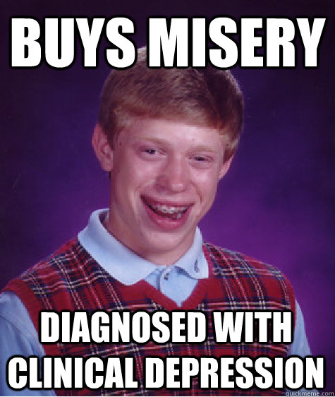 buys misery diagnosed with clinical depression  Bad Luck Brian