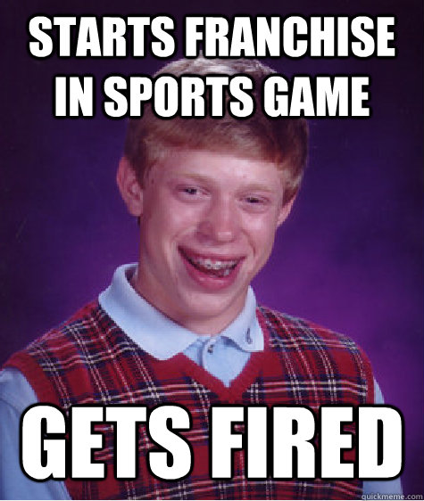Starts franchise in sports game Gets fired  Bad Luck Brian