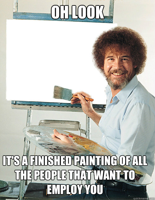 OH LOOK it's a finished painting of all the people that want to employ you - OH LOOK it's a finished painting of all the people that want to employ you  Bob Ross