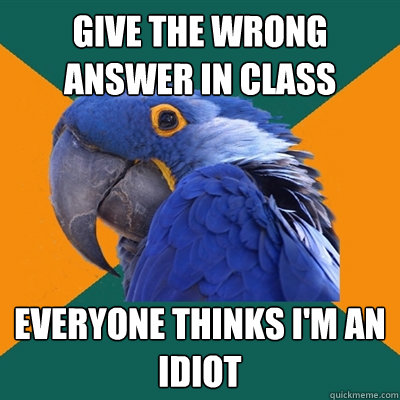 give the wrong answer in class everyone thinks i'm an idiot  Paranoid Parrot