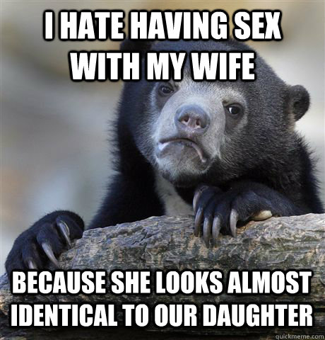 I HATE HAVING SEX WITH MY WIFE BECAUSE SHE LOOKS ALMOST IDENTICAL TO OUR DAUGHTER - I HATE HAVING SEX WITH MY WIFE BECAUSE SHE LOOKS ALMOST IDENTICAL TO OUR DAUGHTER  Confession Bear