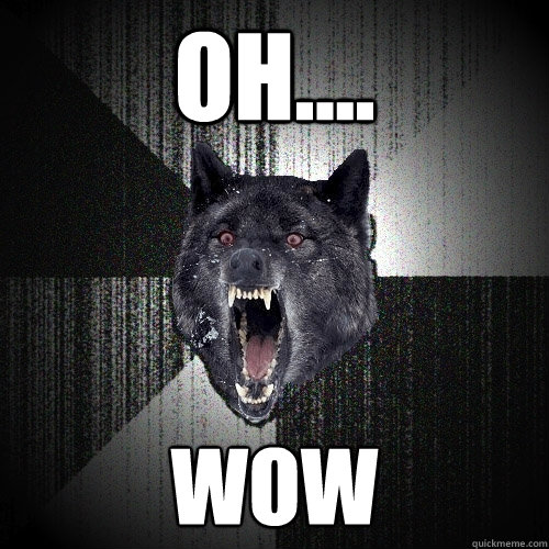 Oh.... Wow  Insanity Wolf