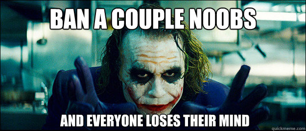 Ban a couple noobs And everyone loses their mind  The Joker