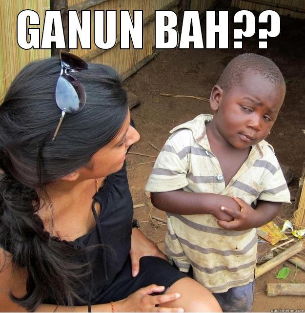 GANUN BAH??  Skeptical Third World Kid