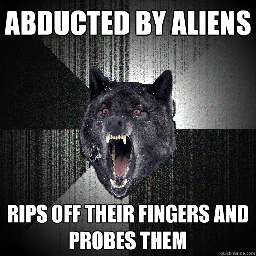 abducted by aliens rips off their fingers and probes them  Insanity Wolf
