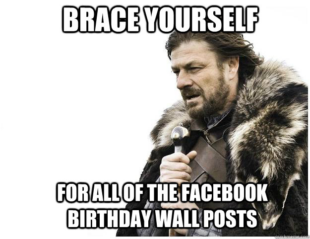 Brace yourself for all of the facebook birthday wall posts  Imminent Ned