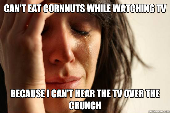 can't eat cornnuts while watching tv because i can't hear the tv over the crunch  First World Problems