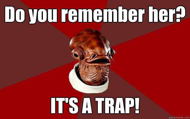 Do you remember her? IT'S A TRAP!  Admiral Ackbar Relationship Expert