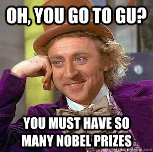 Oh, you go to GU? you must have so many nobel prizes  Condescending Wonka