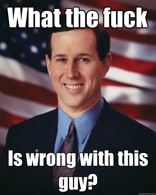 What the fuck Is wrong with this guy?  Rick Santorum