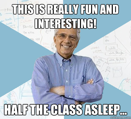 This is really fun and interesting! Half the class asleep...  EngineeringProfessor