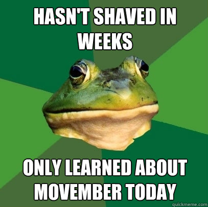 Hasn't shaved in weeks only Learned about Movember today  Foul Bachelor Frog