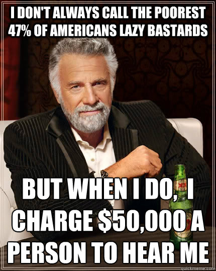 I don't always call the poorest 47% of Americans lazy bastards but when I do,  I charge $50,000 a person to hear me
  The Most Interesting Man In The World