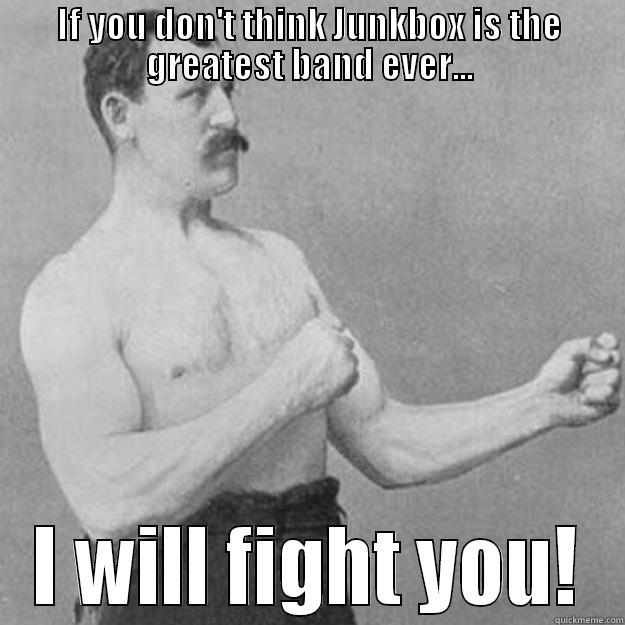 IF YOU DON'T THINK JUNKBOX IS THE GREATEST BAND EVER... I WILL FIGHT YOU! overly manly man