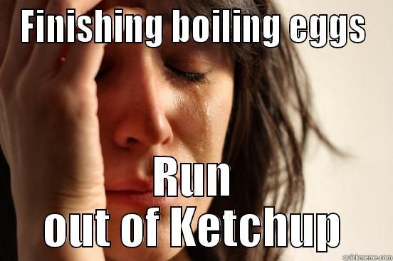 FINISHING BOILING EGGS RUN OUT OF KETCHUP First World Problems