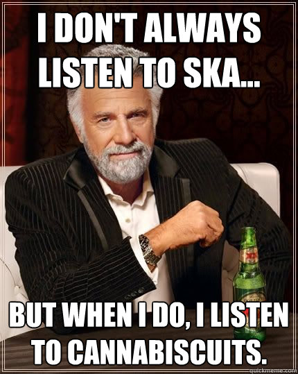 i don't always listen to ska... but when i do, i listen to cannabiscuits.  The Most Interesting Man In The World