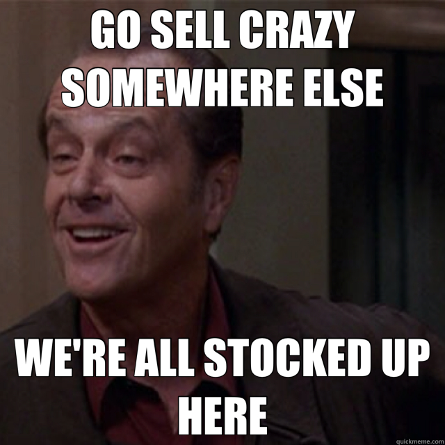 GO SELL CRAZY SOMEWHERE ELSE WE'RE ALL STOCKED UP HERE  