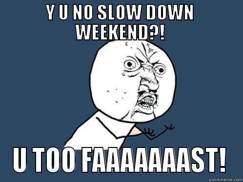 Y U NO SLOW DOWN WEEKEND?! U TOO FAAAAAAAST! Y U No