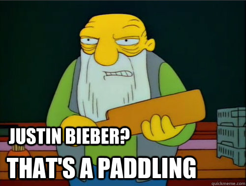 Justin Bieber? That's a paddling  Thats a paddling