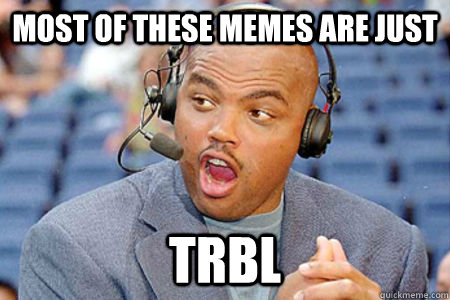 Most of these memes are just TRBL  