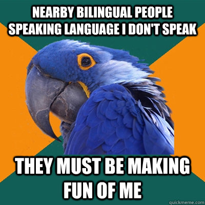 Nearby bilingual people speaking language i don't speak they must be making fun of me  Paranoid Parrot
