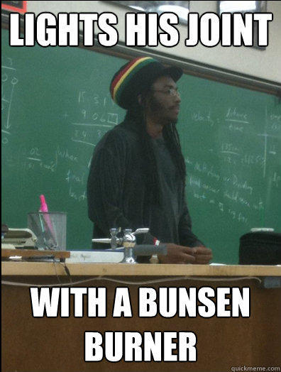 Lights his joint with a bunsen burner - Lights his joint with a bunsen burner  Rasta Science Teacher