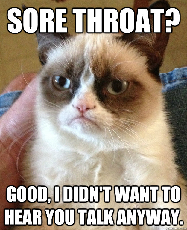 Sore throat? Good, I didn't want to hear you talk anyway. - Sore throat? Good, I didn't want to hear you talk anyway.  Misc