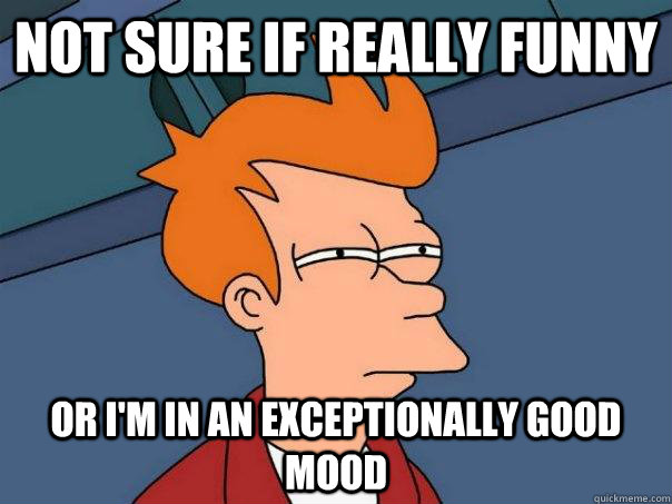 Not sure if really funny or I'm in an exceptionally good mood  Futurama Fry