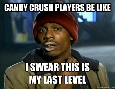 CANDY CRUSH PLAYERS BE LIKE I SWEAR THIS IS 
MY LAST LEVEL  Tyrone Biggums