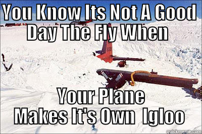 YOU KNOW ITS NOT A GOOD DAY THE FLY WHEN   YOUR PLANE MAKES IT'S OWN  IGLOO Misc