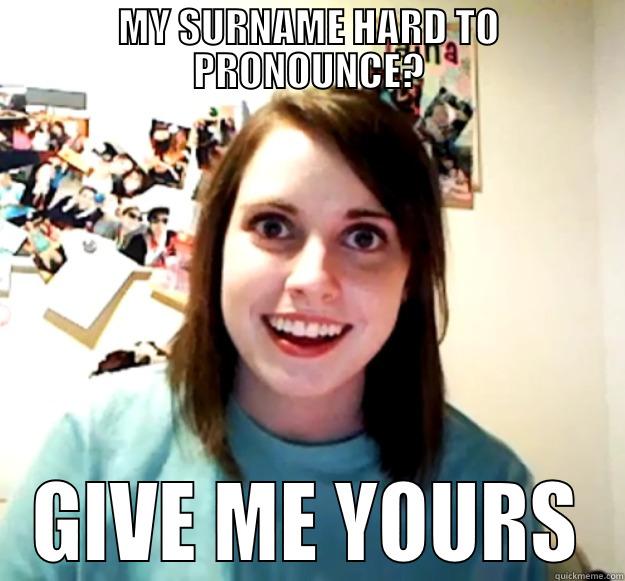 MY SURNAME HARD TO PRONOUNCE? GIVE ME YOURS Overly Attached Girlfriend
