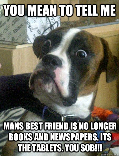 you mean to tell me mans best friend is no longer books and newspapers, its the tablets. You SOB!!!  - you mean to tell me mans best friend is no longer books and newspapers, its the tablets. You SOB!!!   Shocked Dog