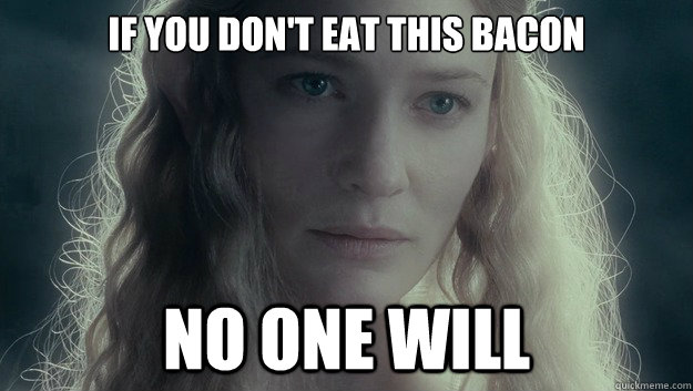 If you don't eat this bacon No one will - If you don't eat this bacon No one will  Guiding Galadriel